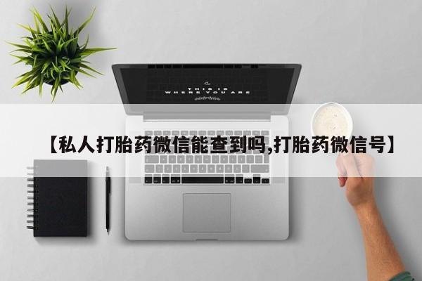打胎药大月份用联系微信【私人打胎药微信能查到吗,打胎药微信号】