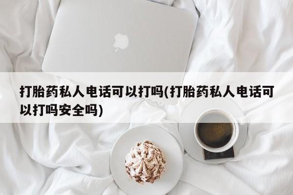 打胎药大月份用联系微信打胎药私人电话可以打吗(打胎药私人电话可以打吗安全吗)
