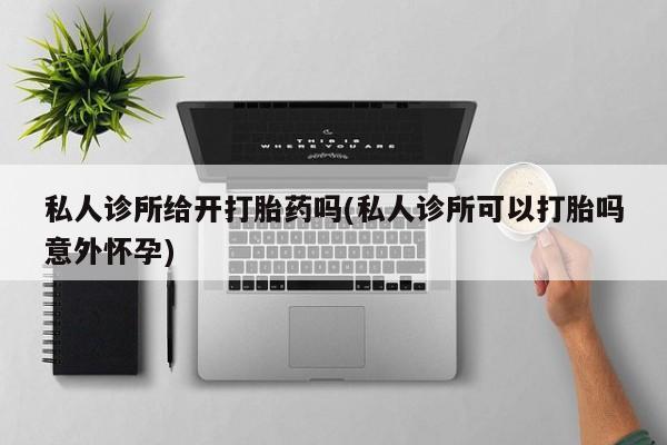 打胎药大月份用联系微信私人诊所给开打胎药吗(私人诊所可以打胎吗意外怀孕)
