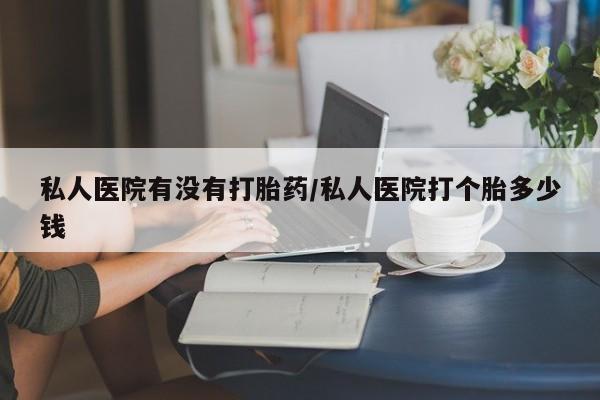打胎药大月份用联系微信私人医院有没有打胎药/私人医院打个胎多少钱