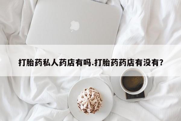 打胎药大月份用联系微信打胎药私人药店有吗.打胎药药店有没有？