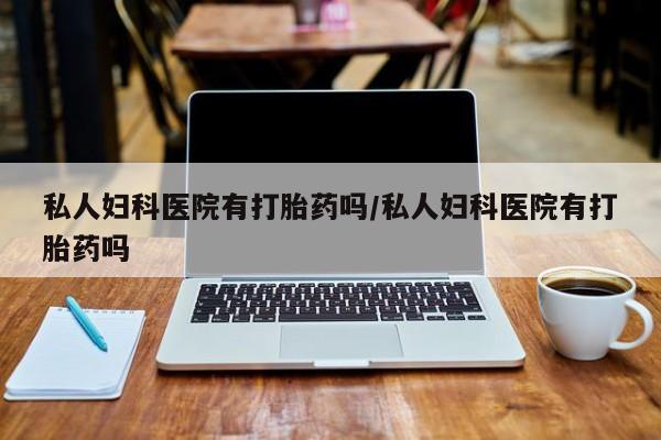 打胎药大月份用联系微信私人妇科医院有打胎药吗/私人妇科医院有打胎药吗