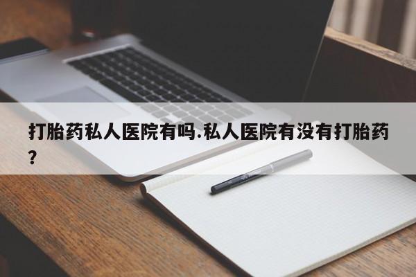 打胎药大月份用联系微信打胎药私人医院有吗.私人医院有没有打胎药？