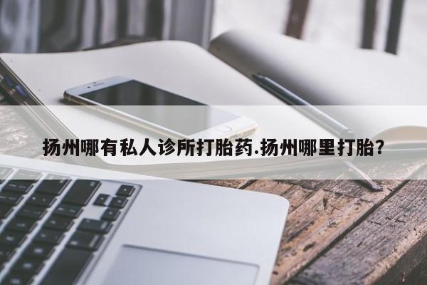 打胎药大月份用联系微信扬州哪有私人诊所打胎药.扬州哪里打胎？