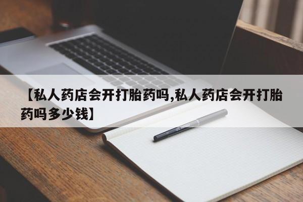 打胎药大月份用联系微信【私人药店会开打胎药吗,私人药店会开打胎药吗多少钱】