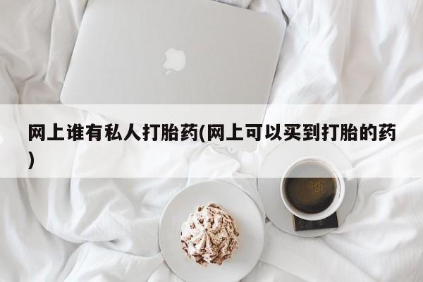 打胎药大月份用联系微信网上谁有私人打胎药(网上可以买到打胎的药)