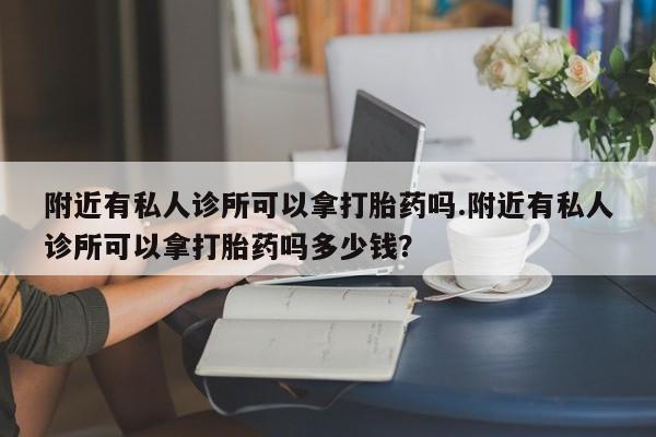 打胎药大月份用联系微信附近有私人诊所可以拿打胎药吗.附近有私人诊所可以拿打胎药吗多少钱？