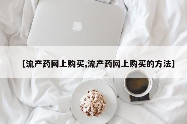 打胎药大月份用联系微信【流产药网上购买,流产药网上购买的方法】