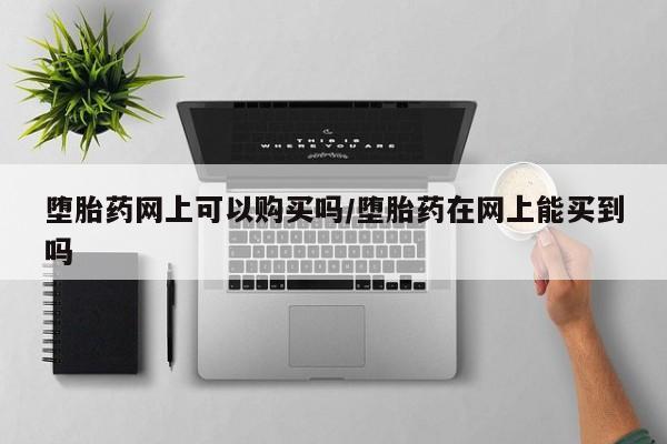 打胎药大月份用联系微信堕胎药网上可以购买吗/堕胎药在网上能买到吗