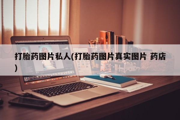 打胎药大月份用联系微信打胎药图片私人(打胎药图片真实图片 药店)