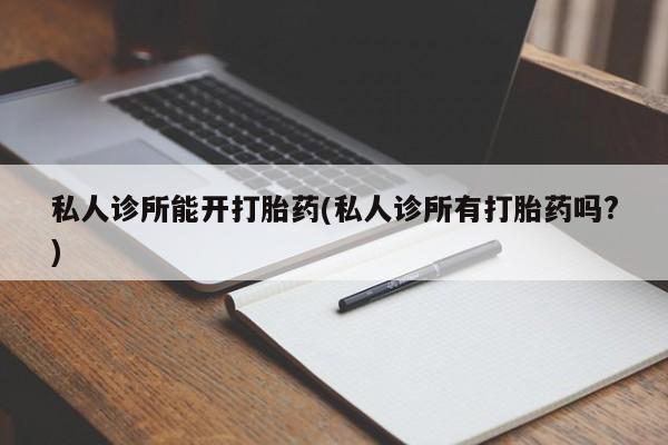 打胎药大月份用联系微信私人诊所能开打胎药(私人诊所有打胎药吗?)