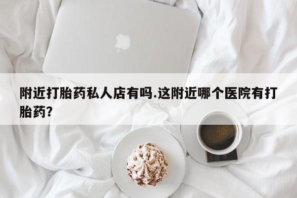 打胎药大月份用联系微信附近打胎药私人店有吗.这附近哪个医院有打胎药？