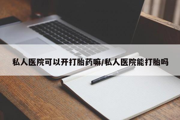 打胎药大月份用联系微信私人医院可以开打胎药嘛/私人医院能打胎吗
