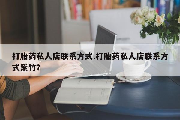 打胎药大月份用联系微信打胎药私人店联系方式.打胎药私人店联系方式紫竹？