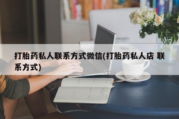 打胎药大月份用联系微信打胎药私人联系方式微信(打胎药私人店 联系方式)