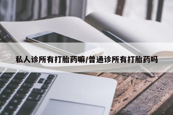 打胎药大月份用联系微信私人诊所有打胎药嘛/普通诊所有打胎药吗