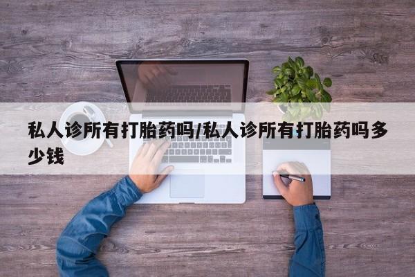 打胎药大月份用联系微信私人诊所有打胎药吗/私人诊所有打胎药吗多少钱