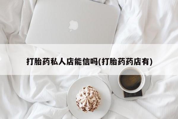 打胎药大月份用联系微信打胎药私人店能信吗(打胎药药店有)
