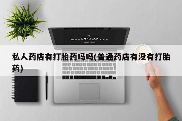 打胎药大月份用联系微信私人药店有打胎药吗吗(普通药店有没有打胎药)