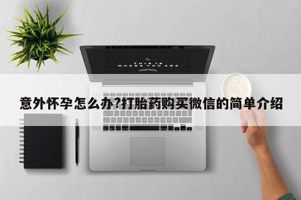 打胎药大月份用联系微信意外怀孕怎么办?打胎药购买微信的简单介绍