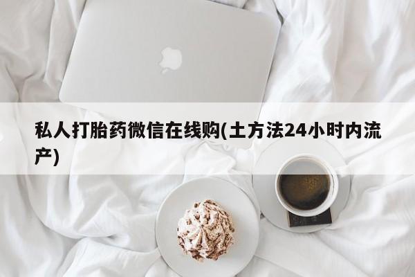 打胎药大月份用联系微信私人打胎药微信在线购(土方法24小时内流产)