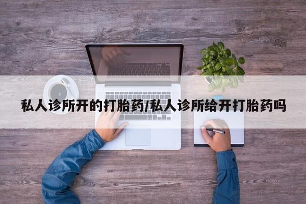 打胎药大月份用联系微信私人诊所开的打胎药/私人诊所给开打胎药吗