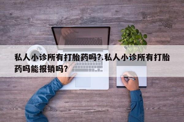 打胎药大月份用联系微信私人小诊所有打胎药吗?.私人小诊所有打胎药吗能报销吗？