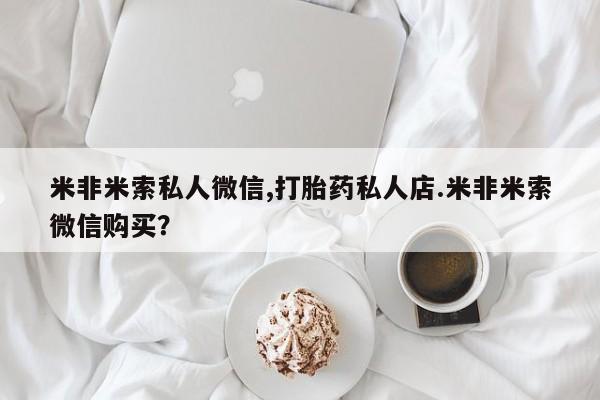 打胎药大月份用联系微信米非米索私人微信,打胎药私人店.米非米索微信购买？