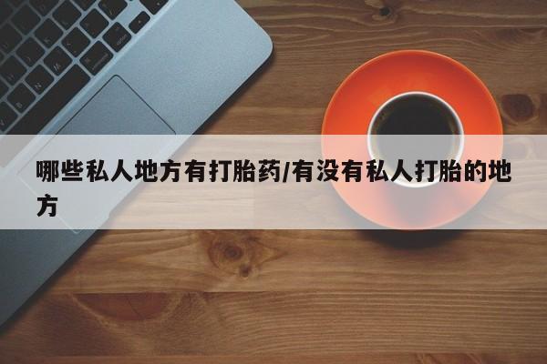 打胎药大月份用联系微信哪些私人地方有打胎药/有没有私人打胎的地方