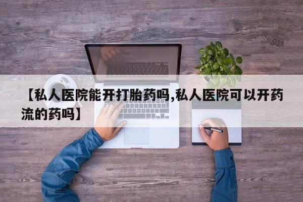 打胎药大月份用联系微信【私人医院能开打胎药吗,私人医院可以开药流的药吗】