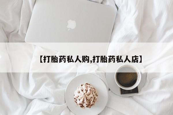 打胎药大月份用联系微信【打胎药私人购,打胎药私人店】