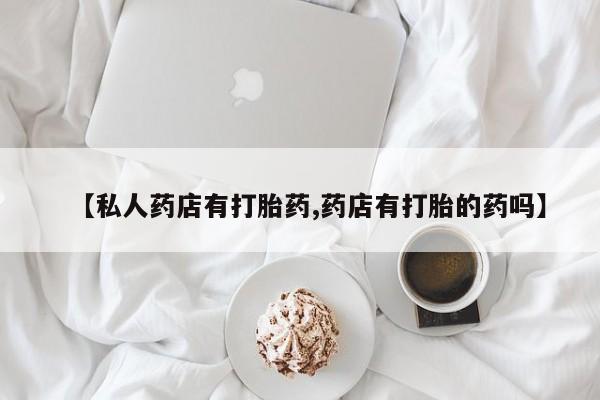 打胎药大月份用联系微信【私人药店有打胎药,药店有打胎的药吗】