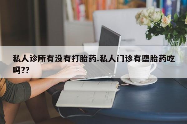 打胎药大月份用联系微信私人诊所有没有打胎药.私人门诊有堕胎药吃吗?？