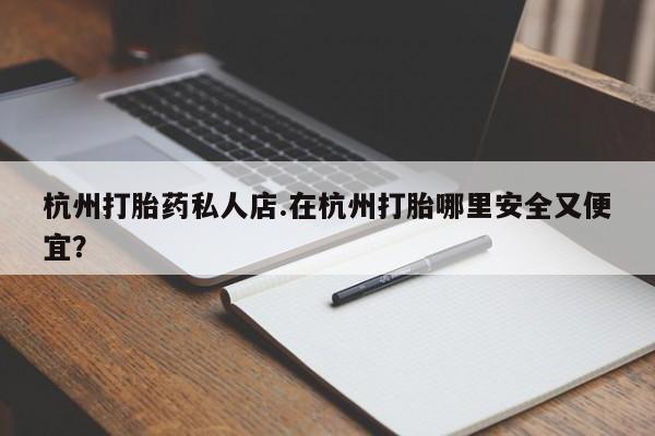 打胎药大月份用联系微信杭州打胎药私人店.在杭州打胎哪里安全又便宜？