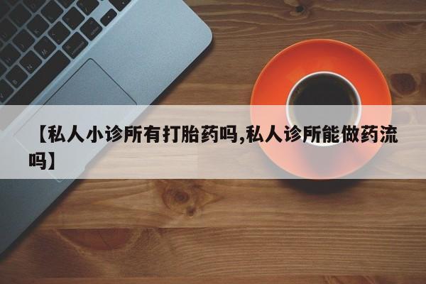 打胎药大月份用联系微信【私人小诊所有打胎药吗,私人诊所能做药流吗】